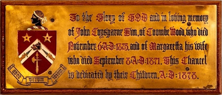 Sim Family Plaque reading 'To the Glory of God and in loving memory of John Coysgame Sim, of Coombe Wood, who died November 6 AD 1875, and of Margaretta his wife who died September 8 AD 1872. This chancel is dedicated by their childrem, AD 1878'